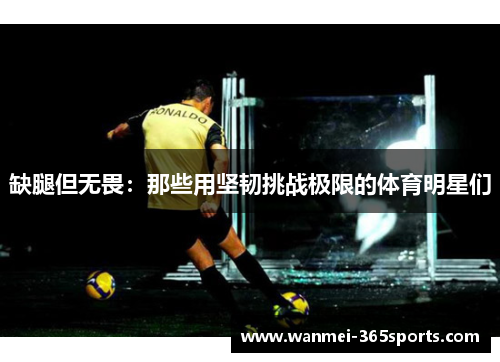 缺腿但无畏：那些用坚韧挑战极限的体育明星们