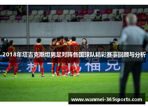 2018年塔吉克斯坦男足对阵各国球队精彩赛事回顾与分析