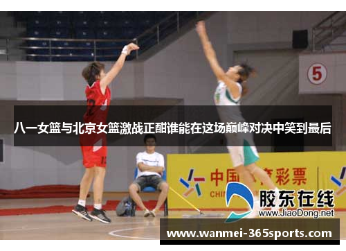 八一女篮与北京女篮激战正酣谁能在这场巅峰对决中笑到最后