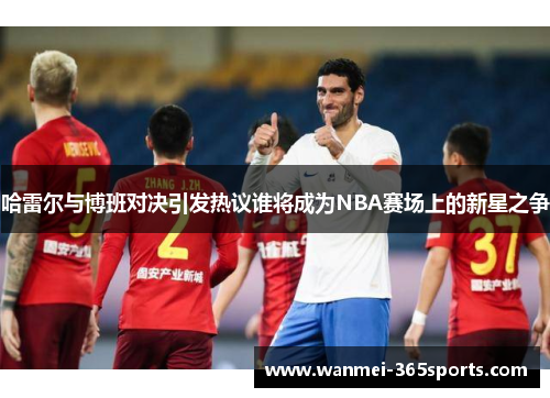 哈雷尔与博班对决引发热议谁将成为NBA赛场上的新星之争