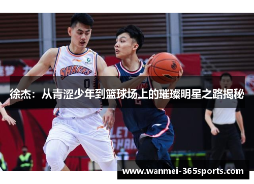 徐杰：从青涩少年到篮球场上的璀璨明星之路揭秘