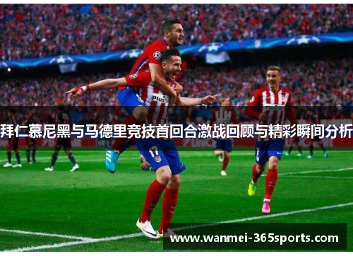 拜仁慕尼黑与马德里竞技首回合激战回顾与精彩瞬间分析
